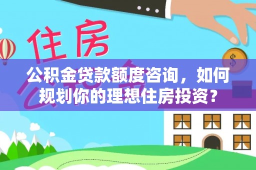 沙洋公积金贷款额度咨询，如何规划你的理想住房投资？