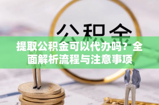 沙洋提取公积金可以代办吗？全面解析流程与注意事项