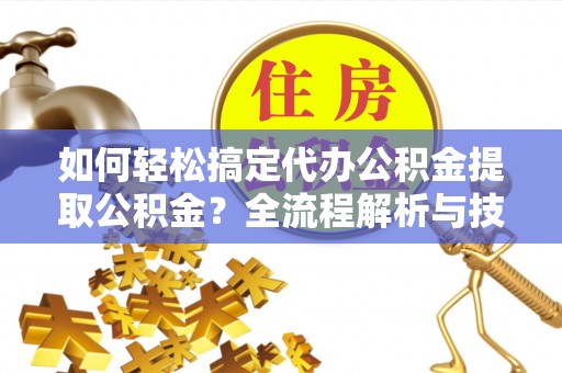 沙洋如何轻松搞定代办公积金提取公积金？全流程解析与技巧分享