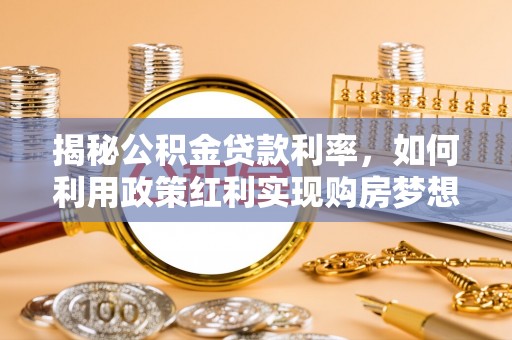 沙洋揭秘公积金贷款利率，如何利用政策红利实现购房梦想？