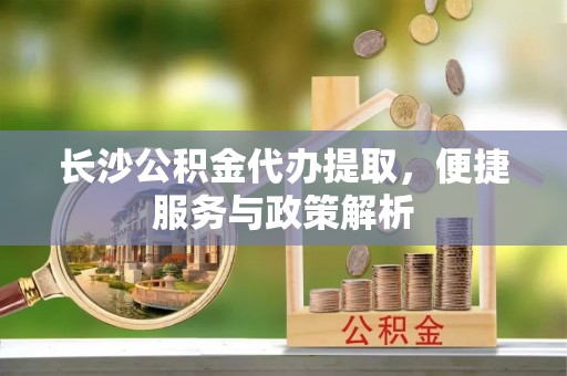 沙洋长沙公积金代办提取，便捷服务与政策解析
