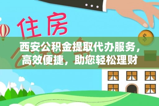 沙洋西安公积金提取代办服务，高效便捷，助您轻松理财