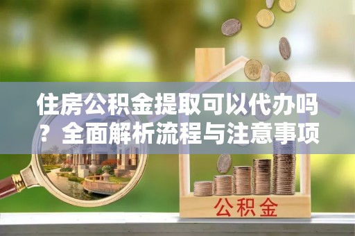 沙洋住房公积金提取可以代办吗？全面解析流程与注意事项