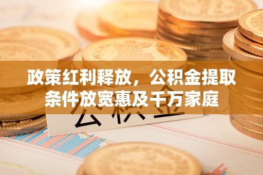 沙洋政策红利释放，公积金提取条件放宽惠及千万家庭