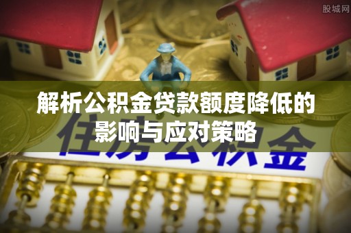 沙洋解析公积金贷款额度降低的影响与应对策略