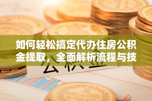 沙洋如何轻松搞定代办住房公积金提取，全面解析流程与技巧