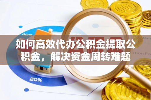 沙洋如何高效代办公积金提取公积金，解决资金周转难题