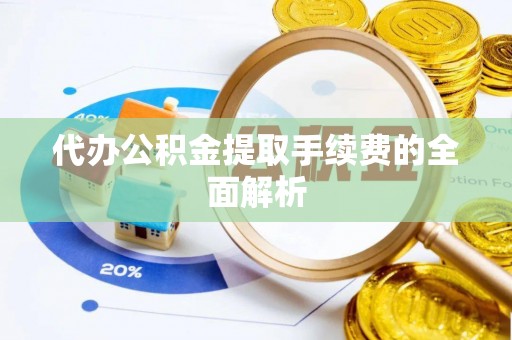 沙洋代办公积金提取手续费的全面解析