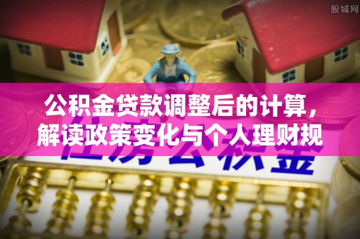 沙洋公积金贷款调整后的计算，解读政策变化与个人理财规划