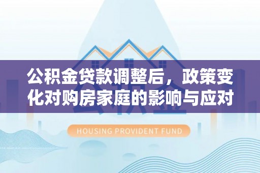沙洋公积金贷款调整后，政策变化对购房家庭的影响与应对策略