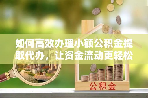 沙洋如何高效办理小额公积金提取代办，让资金流动更轻松