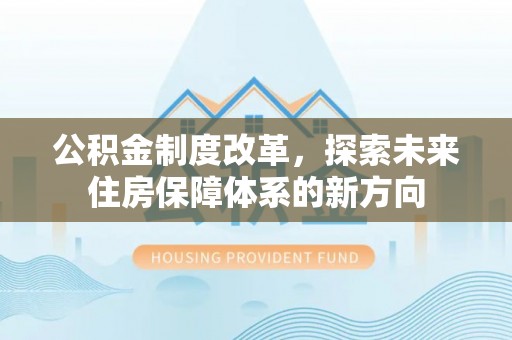 沙洋公积金制度改革，探索未来住房保障体系的新方向