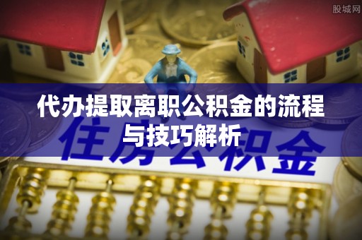 沙洋代办提取离职公积金的流程与技巧解析