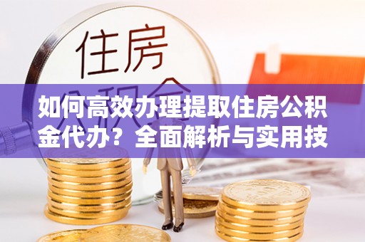 沙洋如何高效办理提取住房公积金代办？全面解析与实用技巧