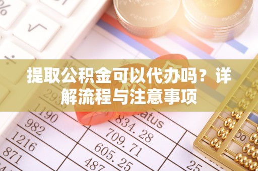 沙洋提取公积金可以代办吗？详解流程与注意事项