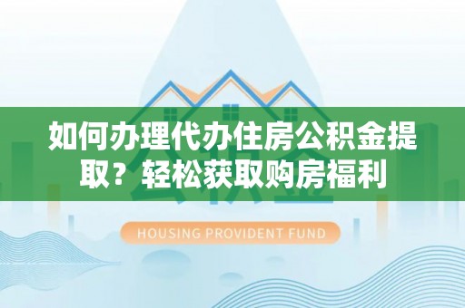 沙洋如何办理代办住房公积金提取？轻松获取购房福利