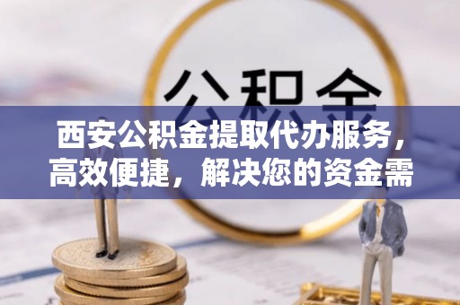 沙洋西安公积金提取代办服务，高效便捷，解决您的资金需求