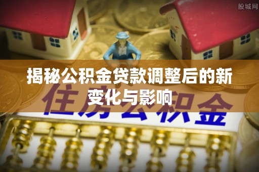 沙洋揭秘公积金贷款调整后的新变化与影响