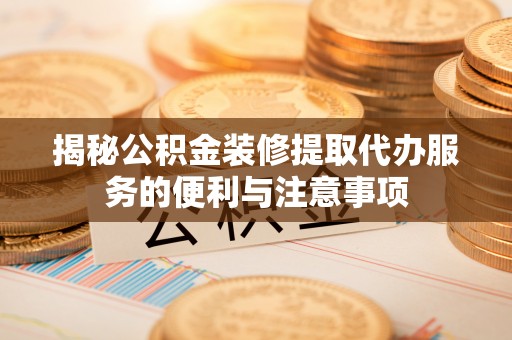 沙洋揭秘公积金装修提取代办服务的便利与注意事项