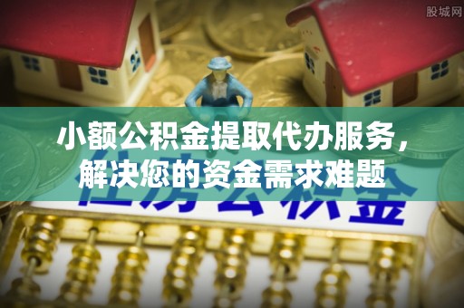 沙洋小额公积金提取代办服务，解决您的资金需求难题