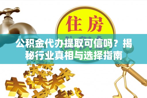 沙洋公积金代办提取可信吗？揭秘行业真相与选择指南