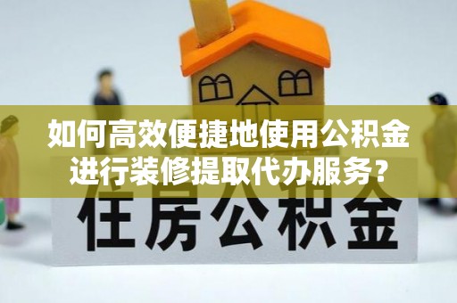 沙洋如何高效便捷地使用公积金进行装修提取代办服务？