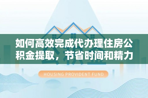 沙洋如何高效完成代办理住房公积金提取，节省时间和精力？
