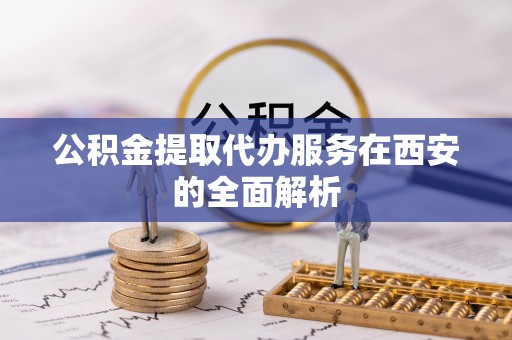 沙洋公积金提取代办服务在西安的全面解析