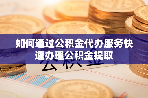 沙洋如何通过公积金代办服务快速办理公积金提取