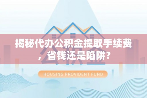 沙洋揭秘代办公积金提取手续费，省钱还是陷阱？