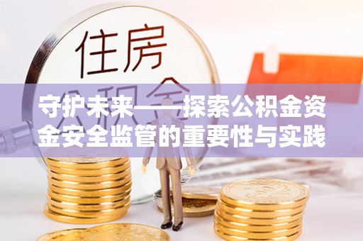 沙洋守护未来——探索公积金资金安全监管的重要性与实践路径