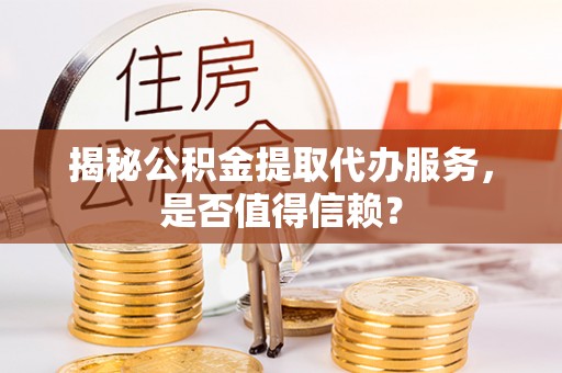 沙洋揭秘公积金提取代办服务，是否值得信赖？