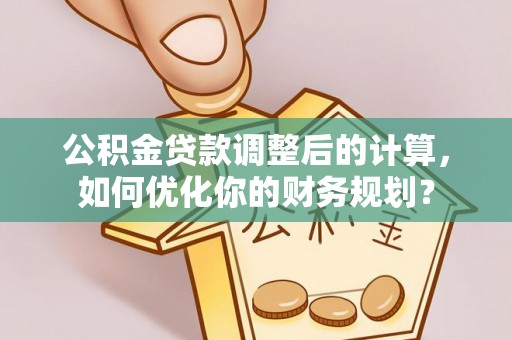 沙洋公积金贷款调整后的计算，如何优化你的财务规划？