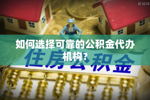 沙洋如何选择可靠的公积金代办机构？
