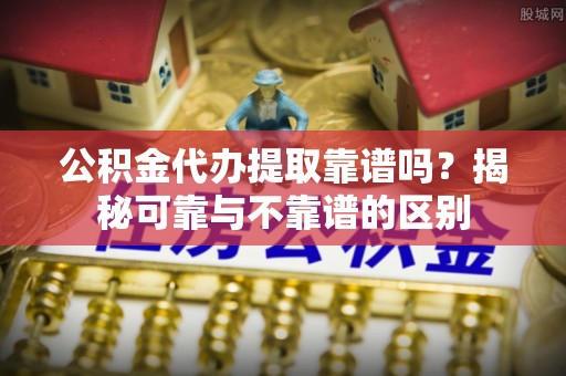 沙洋公积金代办提取靠谱吗？揭秘可靠与不靠谱的区别