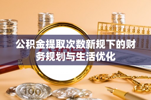 沙洋公积金提取次数新规下的财务规划与生活优化