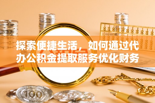 沙洋探索便捷生活，如何通过代办公积金提取服务优化财务管理