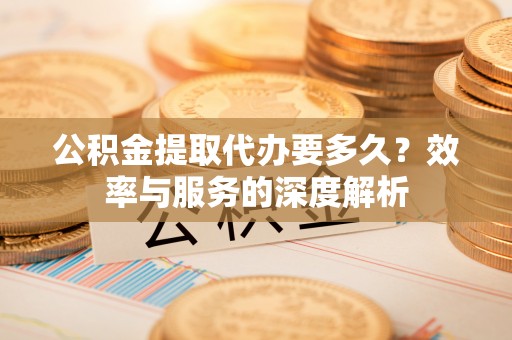 沙洋公积金提取代办要多久？效率与服务的深度解析