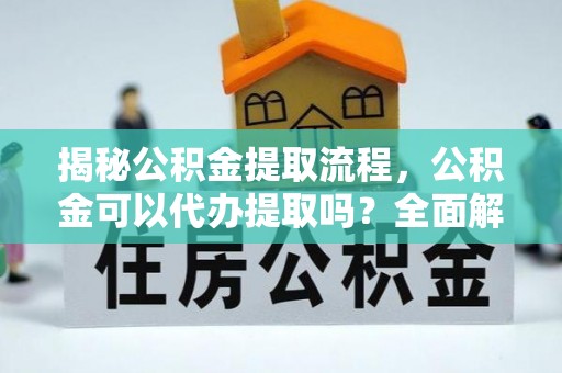 沙洋揭秘公积金提取流程，公积金可以代办提取吗？全面解析与操作指南