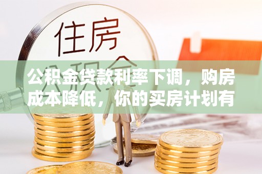 沙洋公积金贷款利率下调，购房成本降低，你的买房计划有变吗？