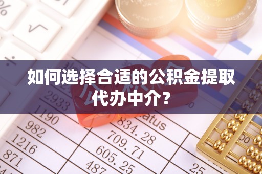 沙洋如何选择合适的公积金提取代办中介？