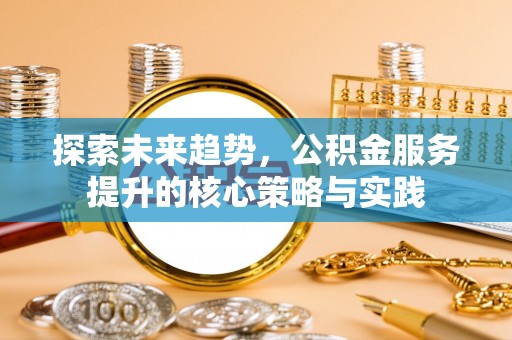 沙洋探索未来趋势，公积金服务提升的核心策略与实践