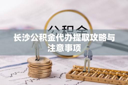 沙洋长沙公积金代办提取攻略与注意事项