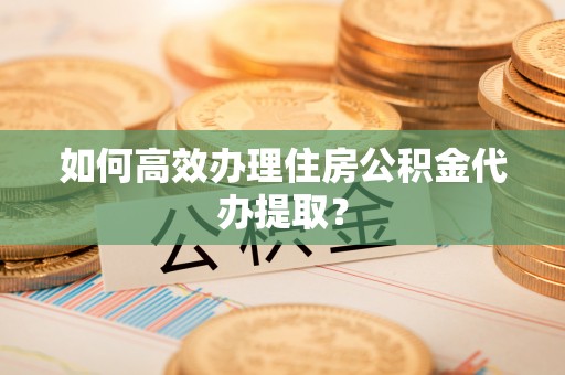 沙洋如何高效办理住房公积金代办提取？