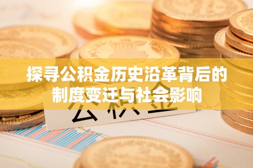 沙洋探寻公积金历史沿革背后的制度变迁与社会影响