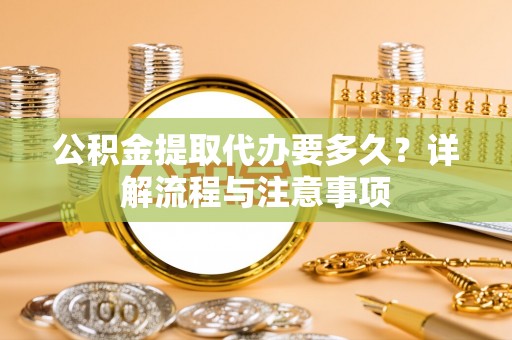沙洋公积金提取代办要多久？详解流程与注意事项