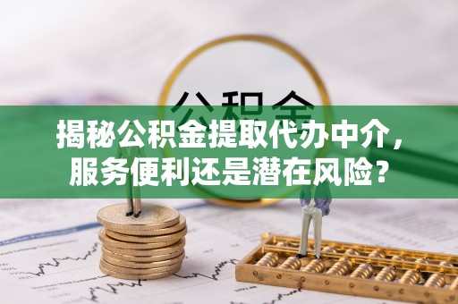 沙洋揭秘公积金提取代办中介，服务便利还是潜在风险？