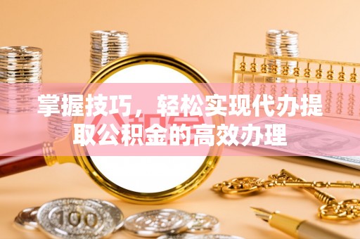 沙洋掌握技巧，轻松实现代办提取公积金的高效办理