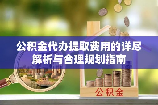 沙洋公积金代办提取费用的详尽解析与合理规划指南