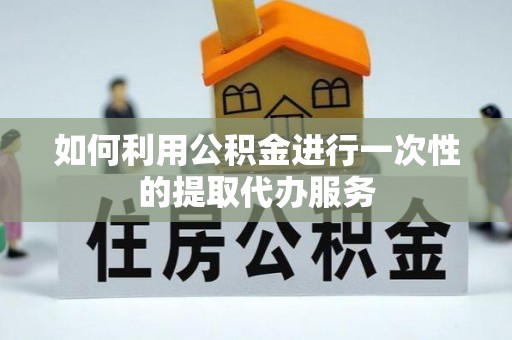沙洋如何利用公积金进行一次性的提取代办服务